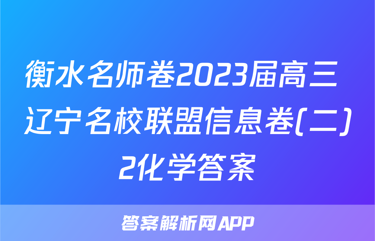 衡水名师卷2023届高三 辽宁名校联盟信息卷(二)2化学答案