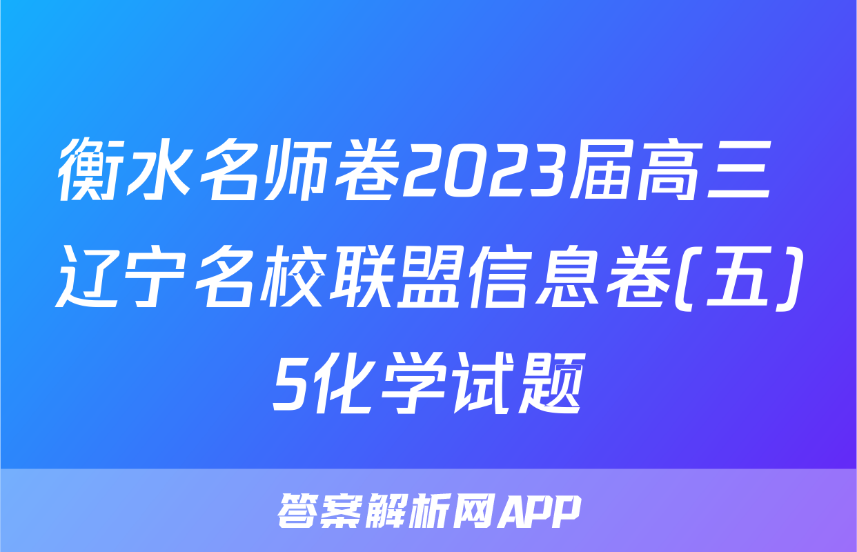 衡水名师卷2023届高三 辽宁名校联盟信息卷(五)5化学试题