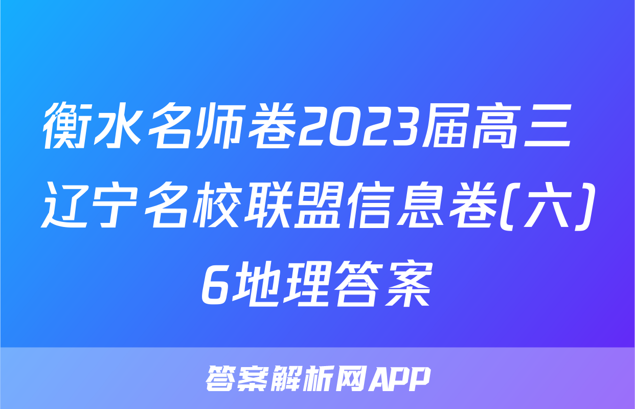 衡水名师卷2023届高三 辽宁名校联盟信息卷(六)6地理答案