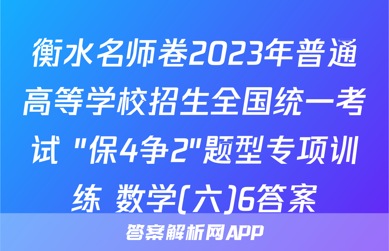 衡水名师卷2023年普通高等学校招生全国统一考试 "保4争2"题型专项训练 数学(六)6答案