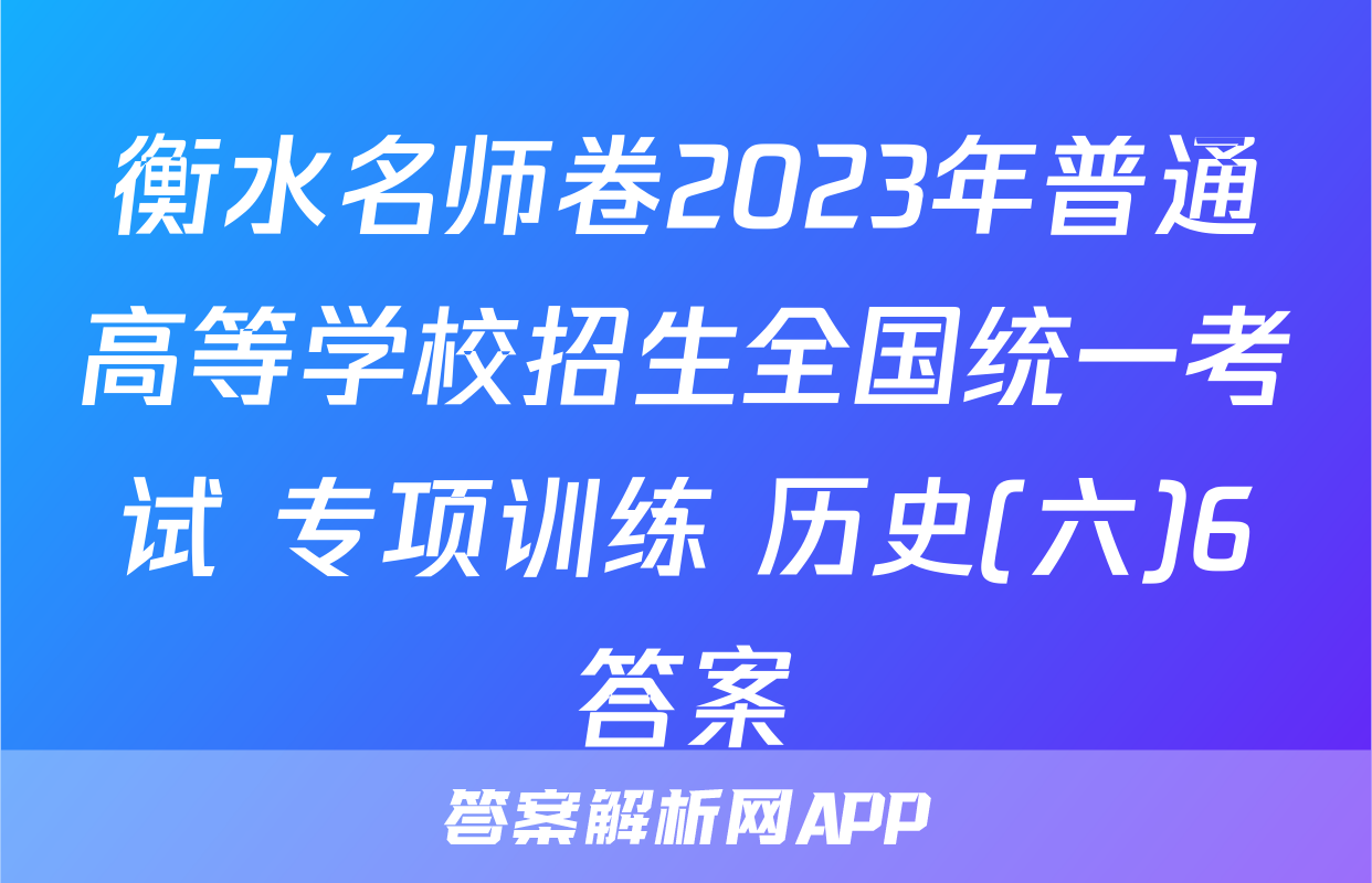 衡水名师卷2023年普通高等学校招生全国统一考试 专项训练 历史(六)6答案