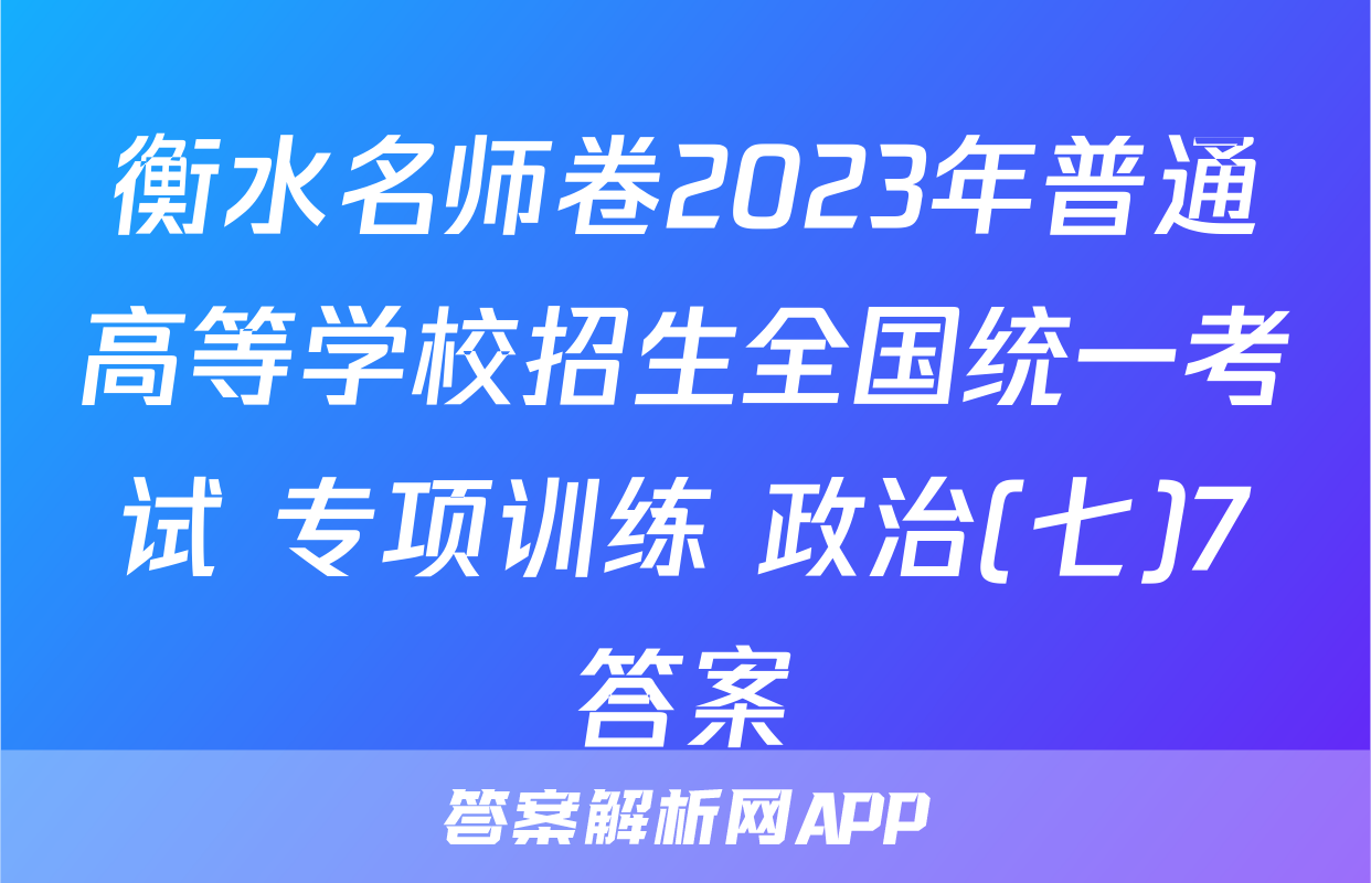 衡水名师卷2023年普通高等学校招生全国统一考试 专项训练 政治(七)7答案