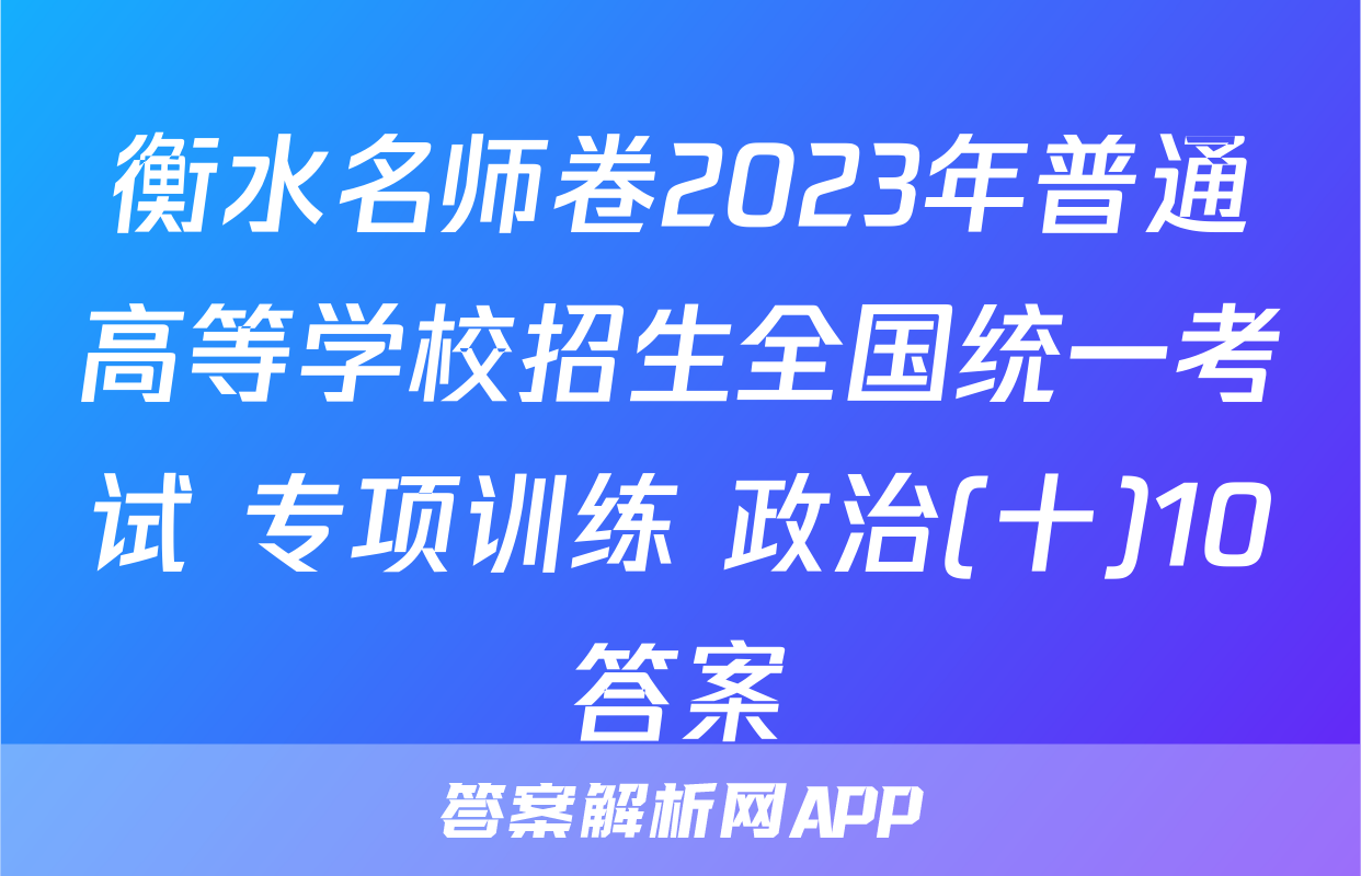 衡水名师卷2023年普通高等学校招生全国统一考试 专项训练 政治(十)10答案