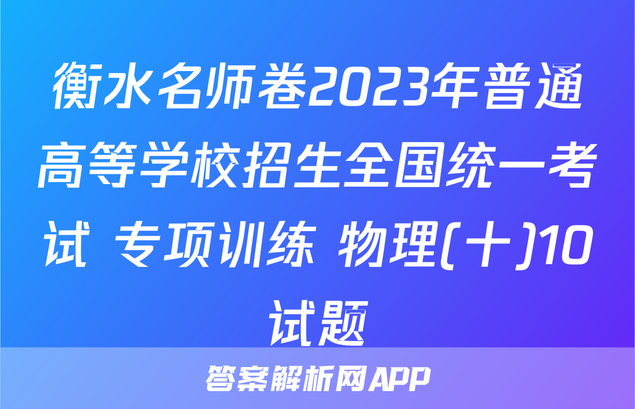 衡水名师卷2023年普通高等学校招生全国统一考试 专项训练 物理(十)10试题