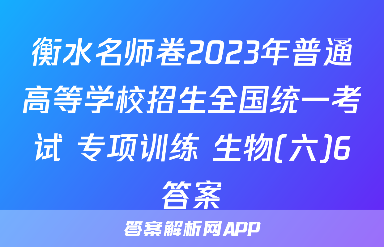 衡水名师卷2023年普通高等学校招生全国统一考试 专项训练 生物(六)6答案