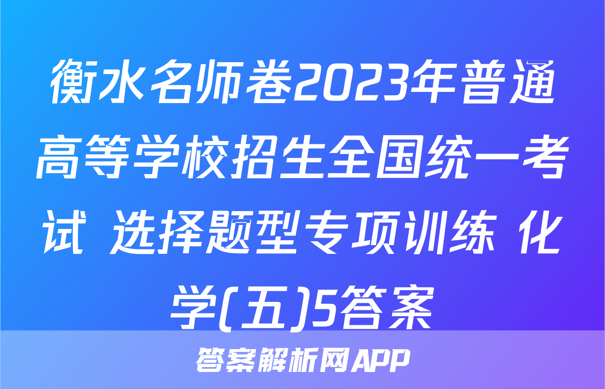 衡水名师卷2023年普通高等学校招生全国统一考试 选择题型专项训练 化学(五)5答案