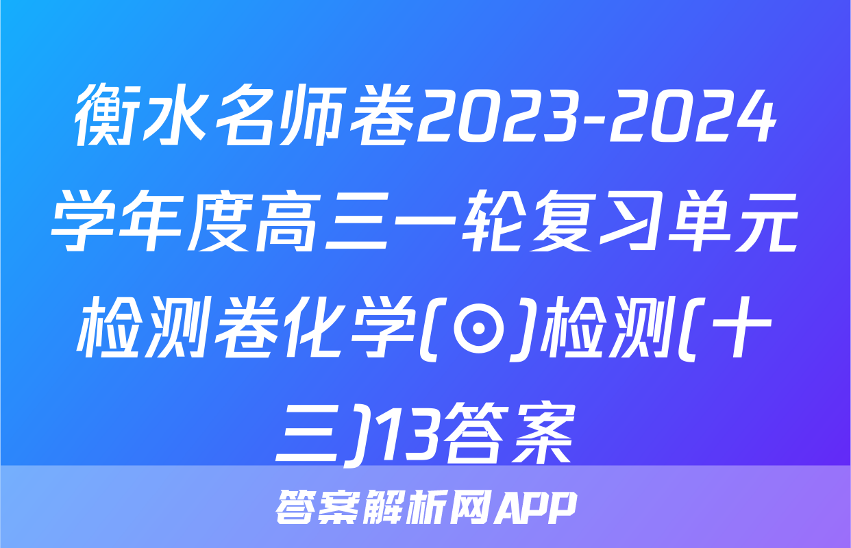 衡水名师卷2023-2024学年度高三一轮复习单元检测卷化学(⊙)检测(十三)13答案