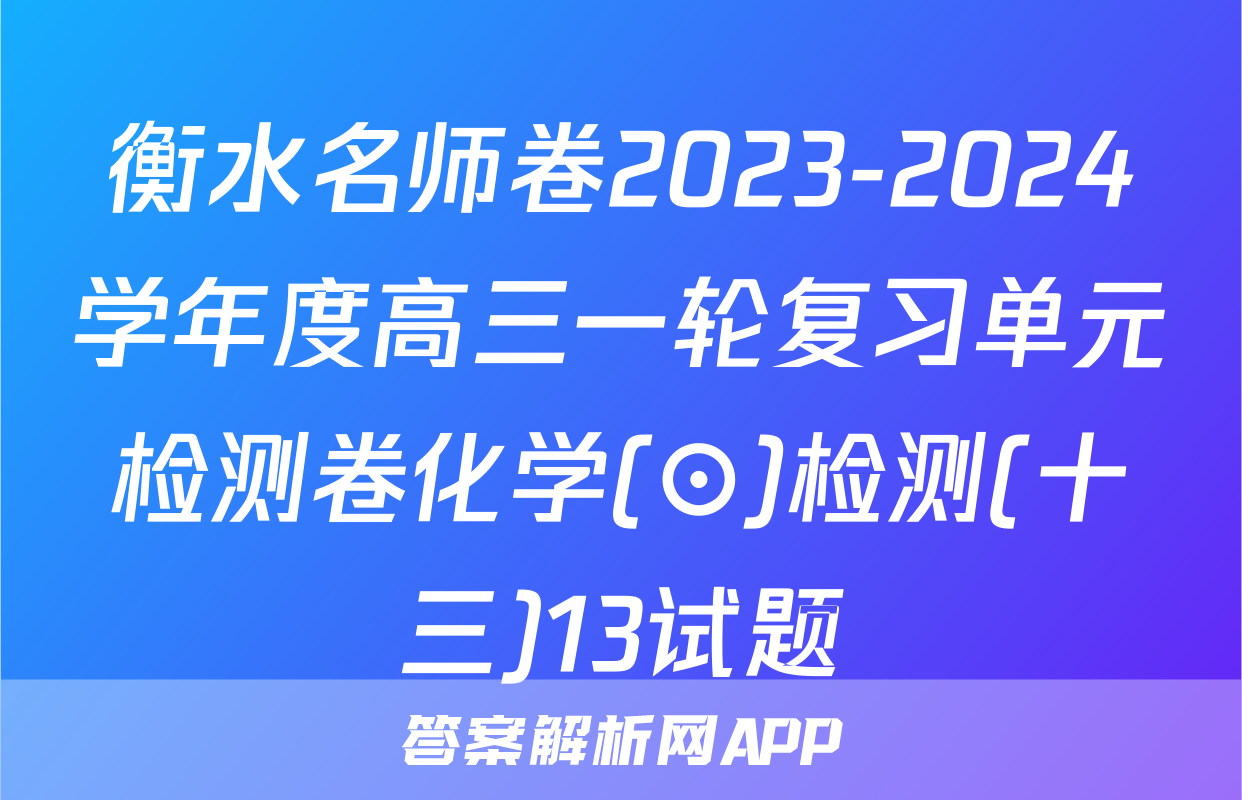 衡水名师卷2023-2024学年度高三一轮复习单元检测卷化学(⊙)检测(十三)13试题