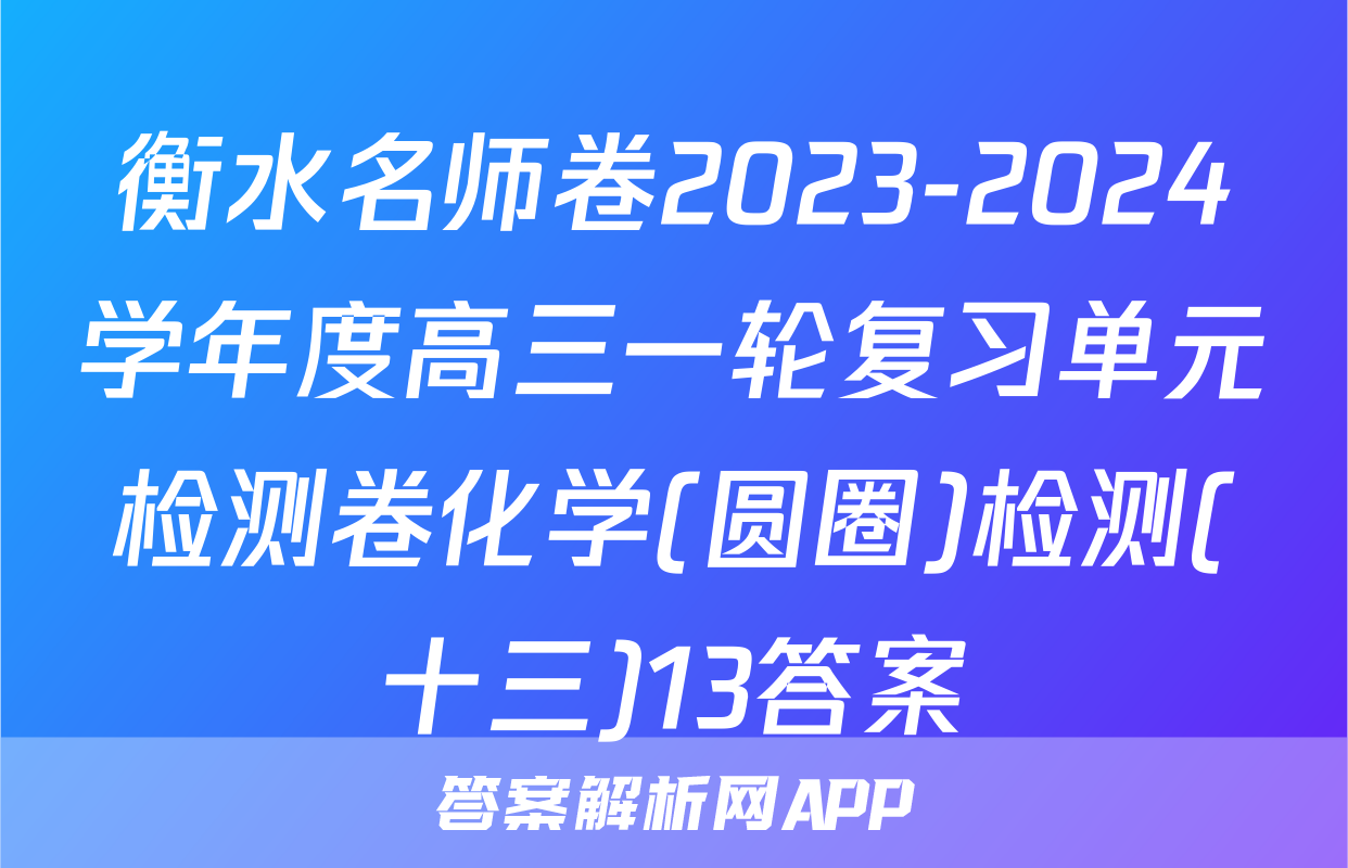 衡水名师卷2023-2024学年度高三一轮复习单元检测卷化学(圆圈)检测(十三)13答案