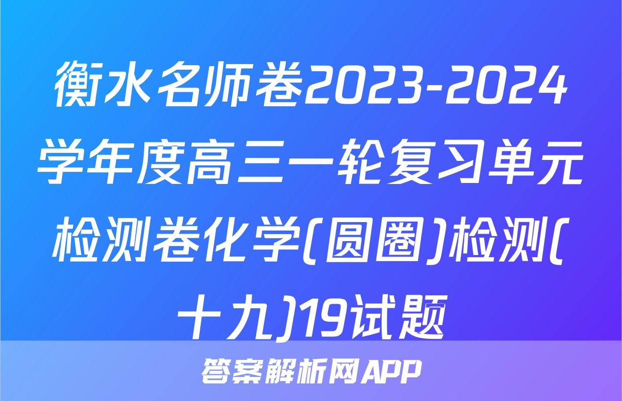 衡水名师卷2023-2024学年度高三一轮复习单元检测卷化学(圆圈)检测(十九)19试题