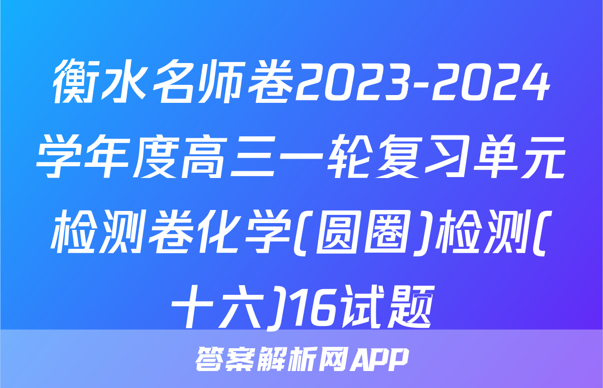 衡水名师卷2023-2024学年度高三一轮复习单元检测卷化学(圆圈)检测(十六)16试题