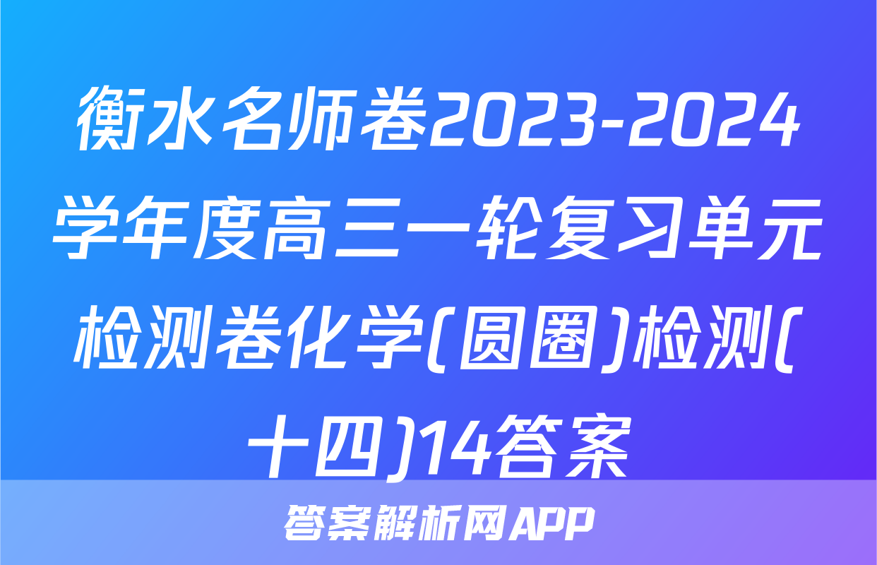 衡水名师卷2023-2024学年度高三一轮复习单元检测卷化学(圆圈)检测(十四)14答案