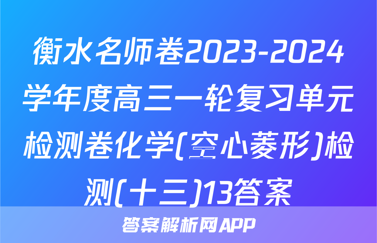衡水名师卷2023-2024学年度高三一轮复习单元检测卷化学(空心菱形)检测(十三)13答案