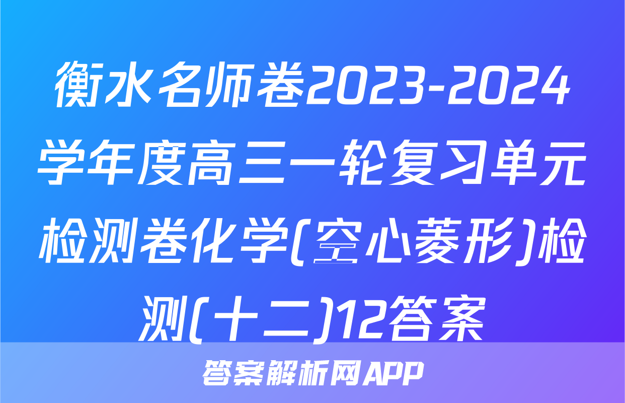 衡水名师卷2023-2024学年度高三一轮复习单元检测卷化学(空心菱形)检测(十二)12答案