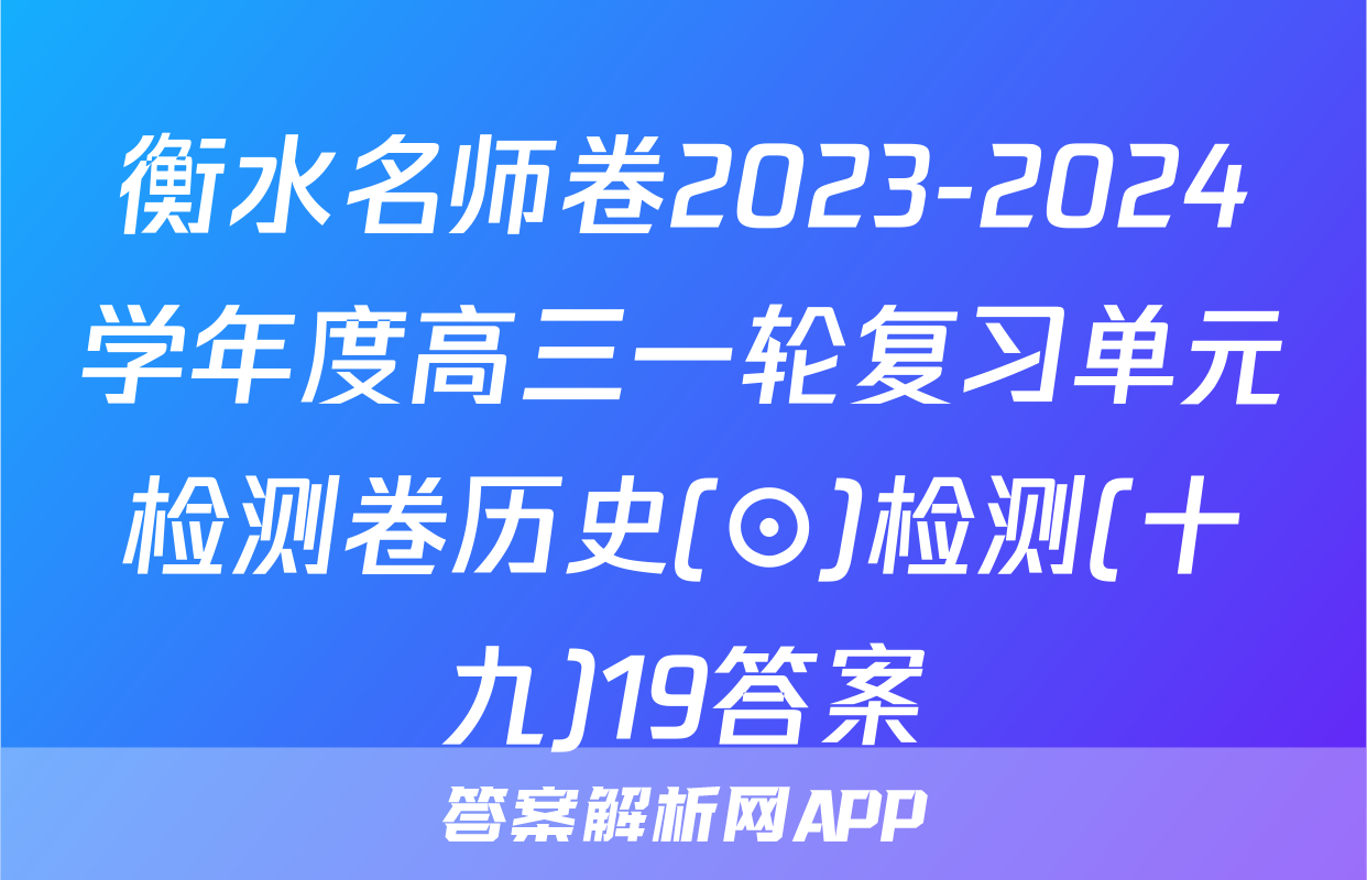 衡水名师卷2023-2024学年度高三一轮复习单元检测卷历史(⊙)检测(十九)19答案