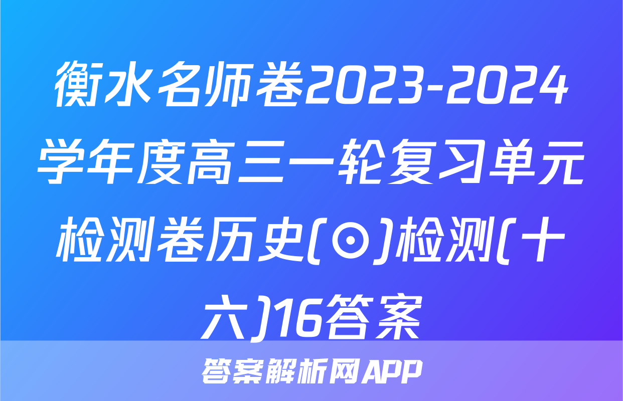 衡水名师卷2023-2024学年度高三一轮复习单元检测卷历史(⊙)检测(十六)16答案