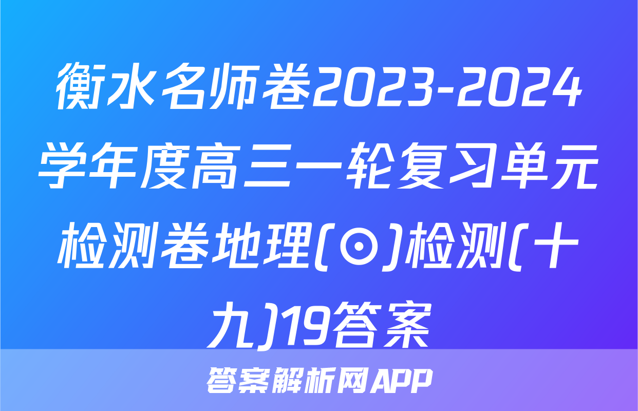 衡水名师卷2023-2024学年度高三一轮复习单元检测卷地理(⊙)检测(十九)19答案