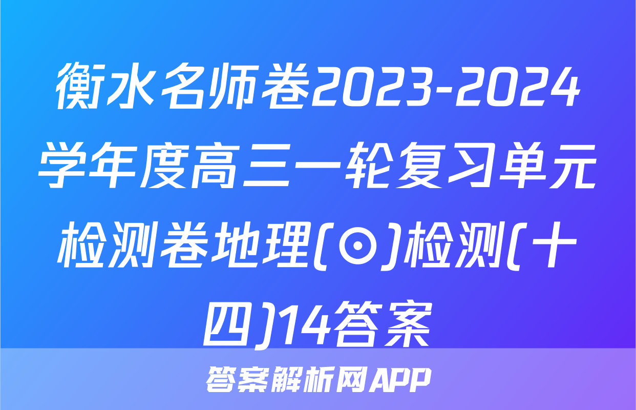 衡水名师卷2023-2024学年度高三一轮复习单元检测卷地理(⊙)检测(十四)14答案