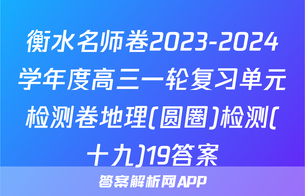 衡水名师卷2023-2024学年度高三一轮复习单元检测卷地理(圆圈)检测(十九)19答案