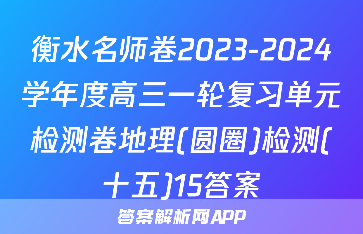 衡水名师卷2023-2024学年度高三一轮复习单元检测卷地理(圆圈)检测(十五)15答案