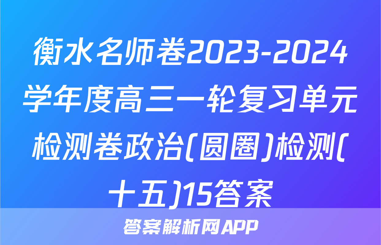 衡水名师卷2023-2024学年度高三一轮复习单元检测卷政治(圆圈)检测(十五)15答案