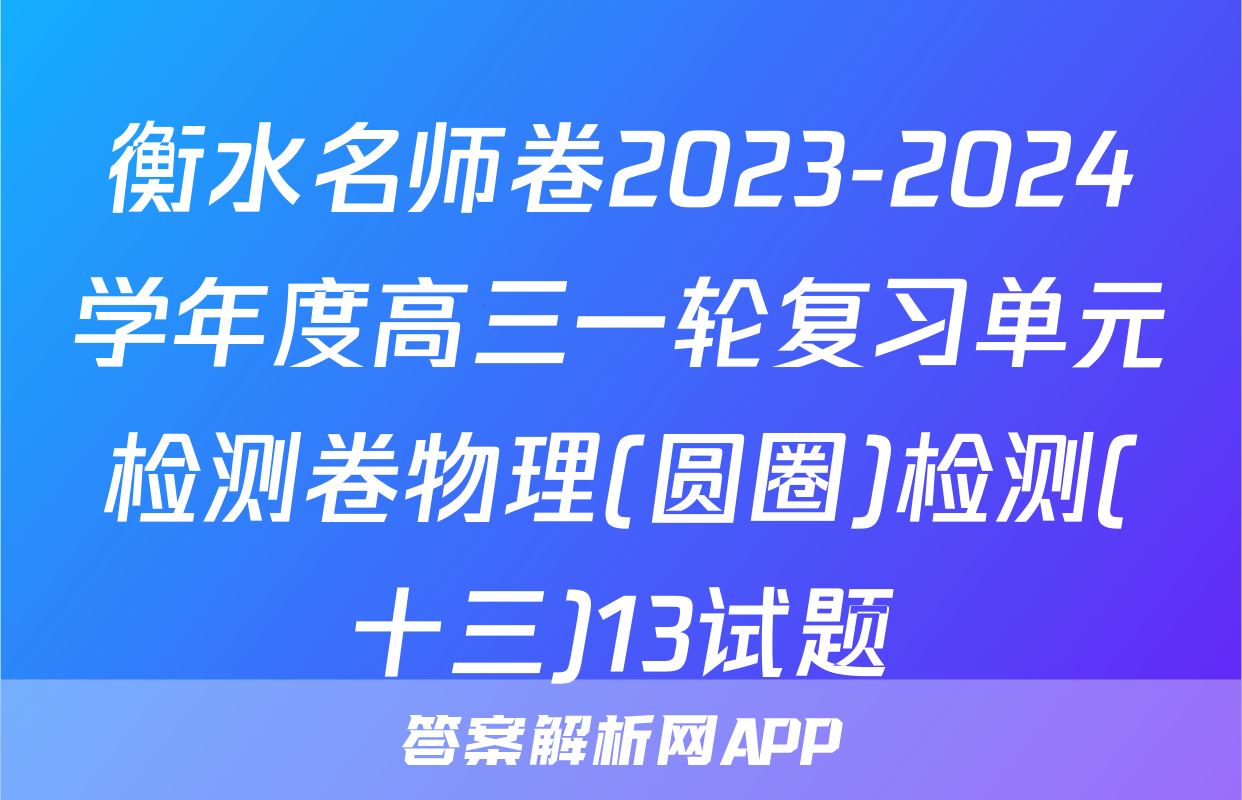 衡水名师卷2023-2024学年度高三一轮复习单元检测卷物理(圆圈)检测(十三)13试题