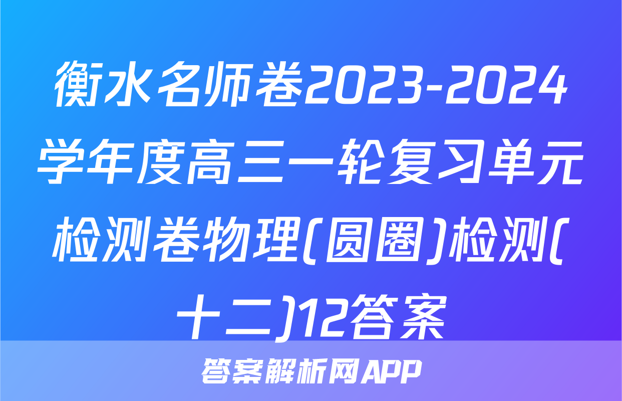 衡水名师卷2023-2024学年度高三一轮复习单元检测卷物理(圆圈)检测(十二)12答案