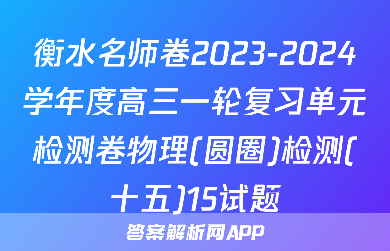 衡水名师卷2023-2024学年度高三一轮复习单元检测卷物理(圆圈)检测(十五)15试题