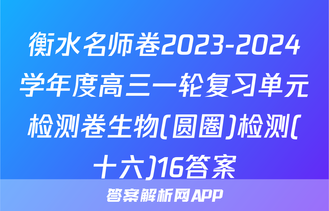 衡水名师卷2023-2024学年度高三一轮复习单元检测卷生物(圆圈)检测(十六)16答案