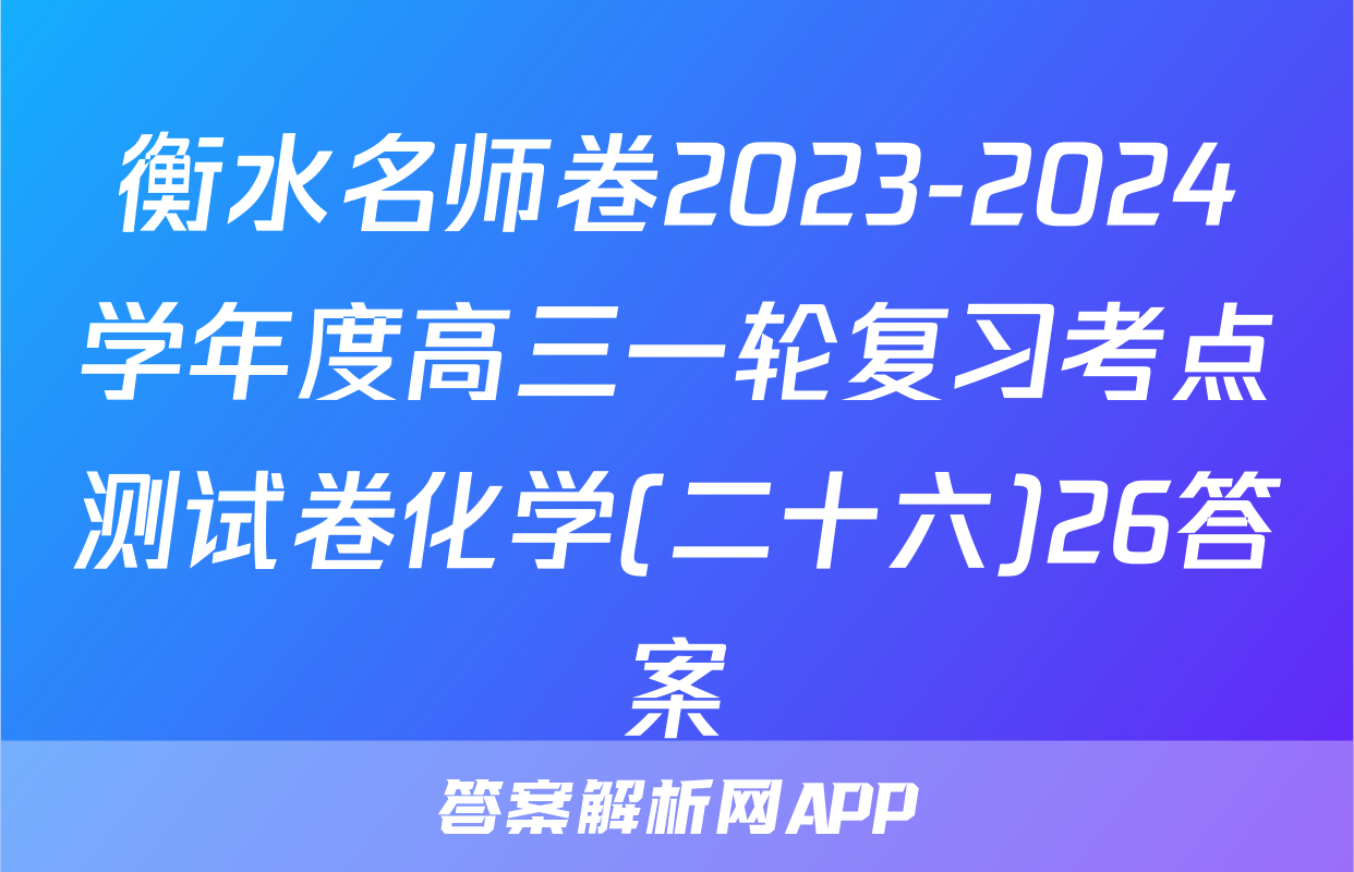 衡水名师卷2023-2024学年度高三一轮复习考点测试卷化学(二十六)26答案