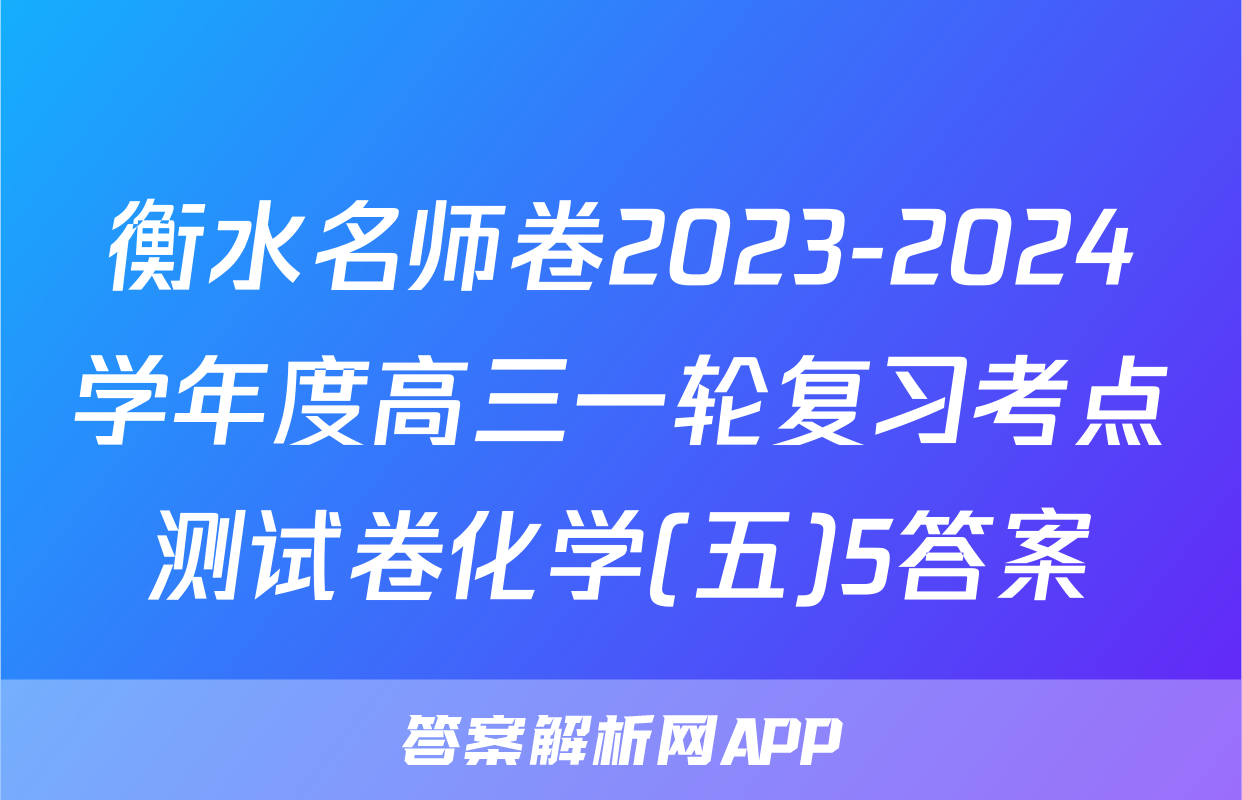衡水名师卷2023-2024学年度高三一轮复习考点测试卷化学(五)5答案