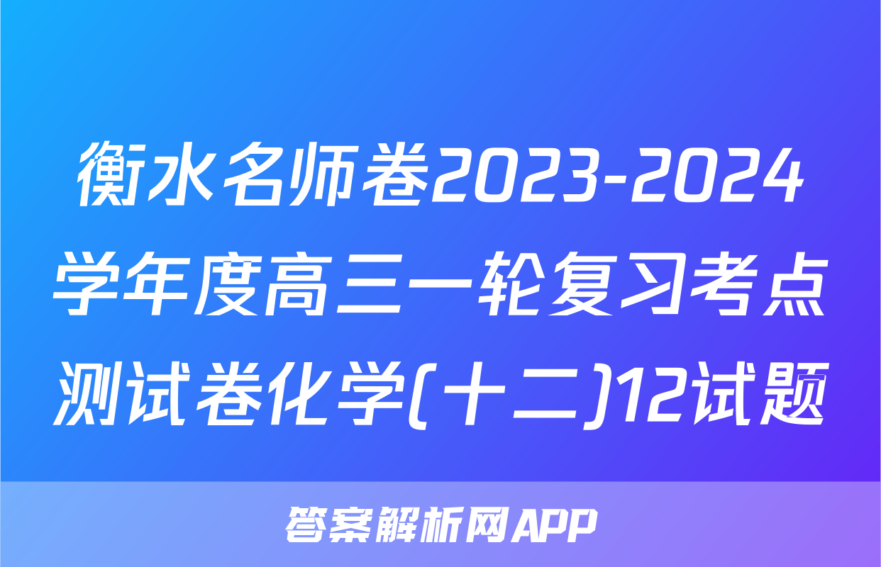 衡水名师卷2023-2024学年度高三一轮复习考点测试卷化学(十二)12试题