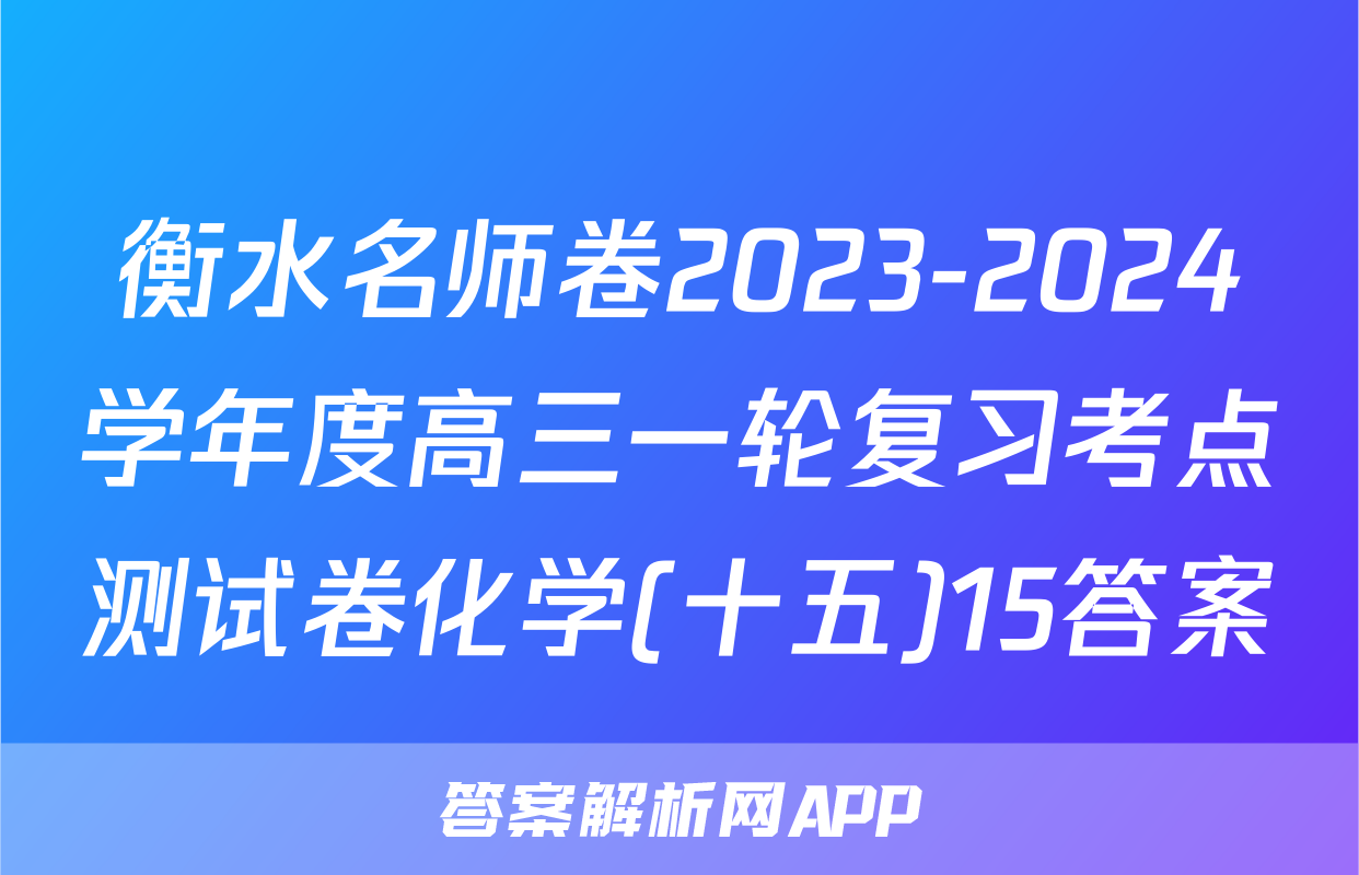 衡水名师卷2023-2024学年度高三一轮复习考点测试卷化学(十五)15答案