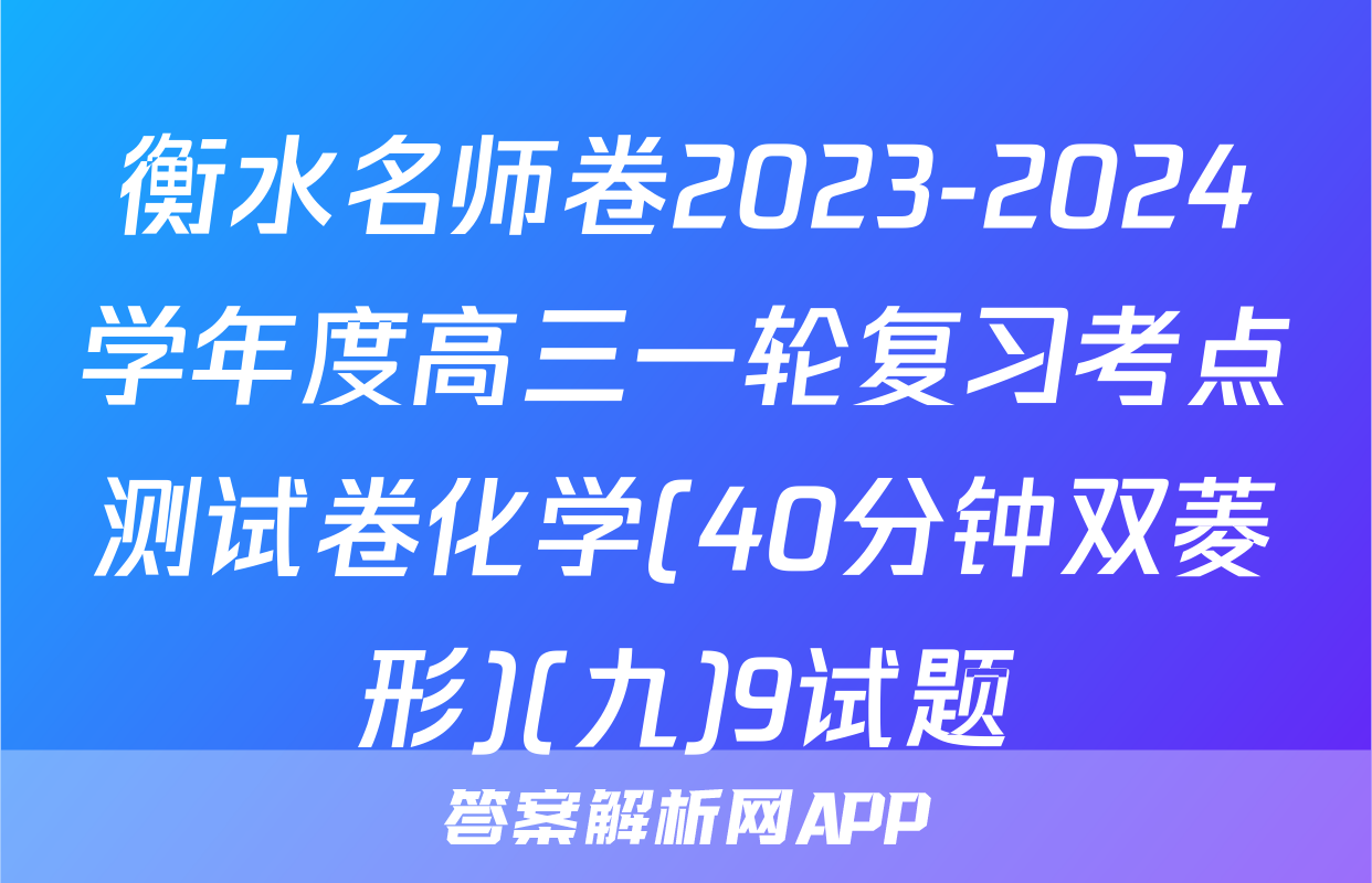 衡水名师卷2023-2024学年度高三一轮复习考点测试卷化学(40分钟双菱形)(九)9试题