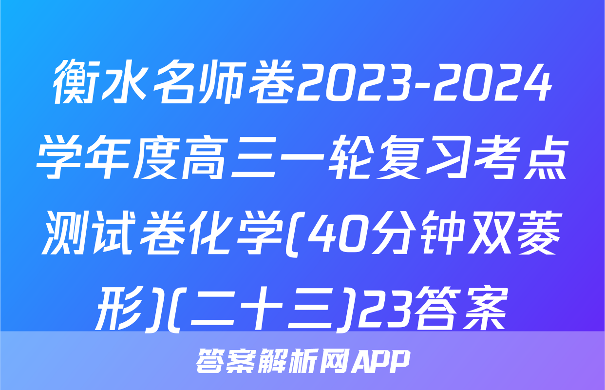 衡水名师卷2023-2024学年度高三一轮复习考点测试卷化学(40分钟双菱形)(二十三)23答案