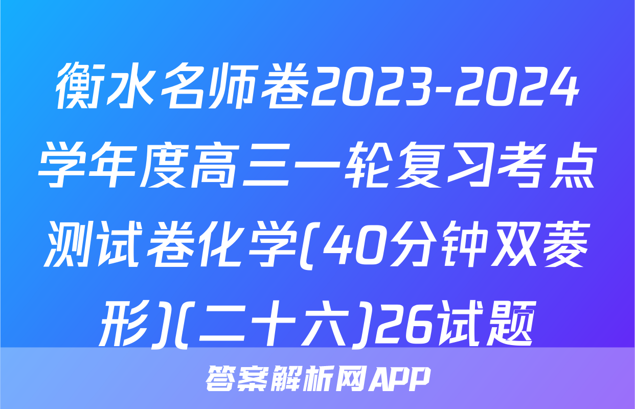 衡水名师卷2023-2024学年度高三一轮复习考点测试卷化学(40分钟双菱形)(二十六)26试题