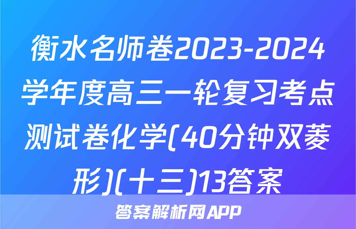 衡水名师卷2023-2024学年度高三一轮复习考点测试卷化学(40分钟双菱形)(十三)13答案