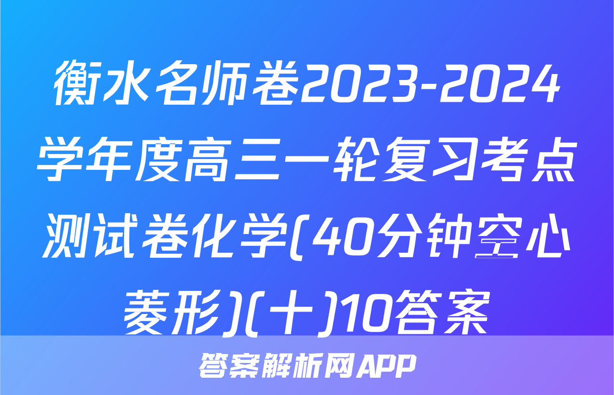 衡水名师卷2023-2024学年度高三一轮复习考点测试卷化学(40分钟空心菱形)(十)10答案