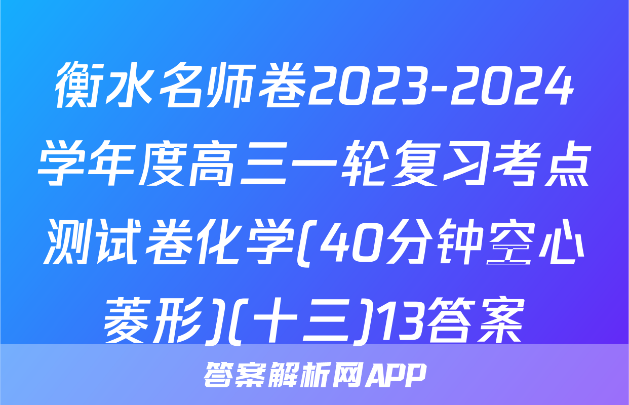 衡水名师卷2023-2024学年度高三一轮复习考点测试卷化学(40分钟空心菱形)(十三)13答案