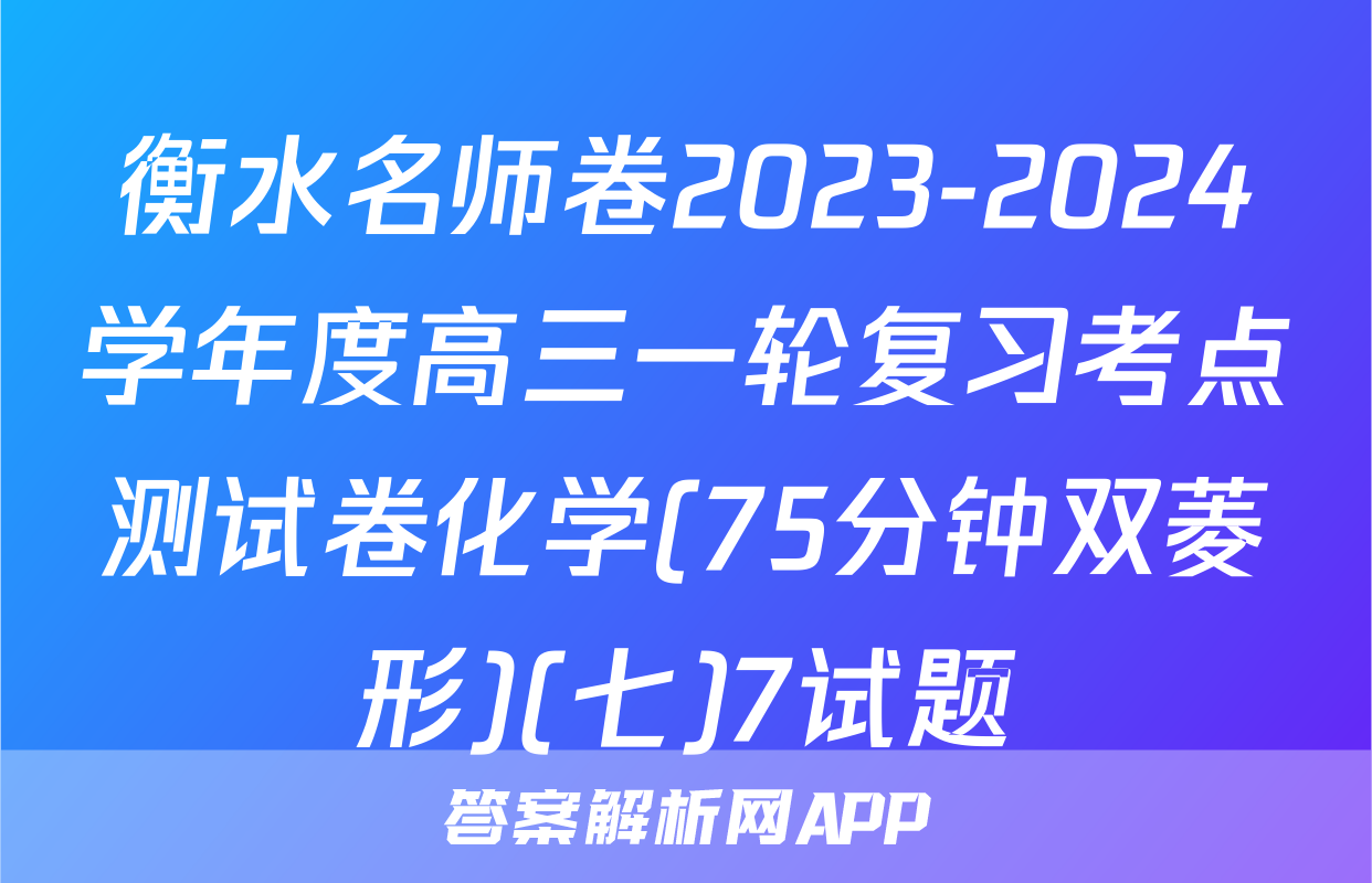 衡水名师卷2023-2024学年度高三一轮复习考点测试卷化学(75分钟双菱形)(七)7试题