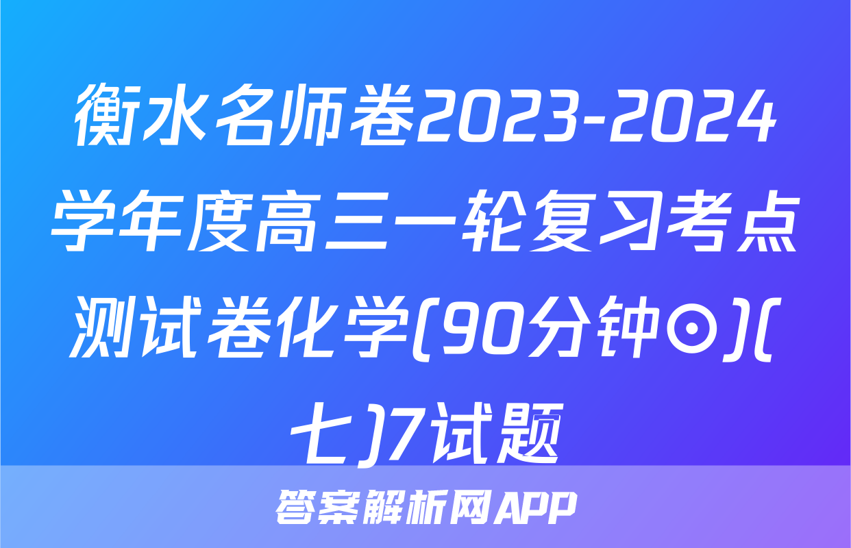 衡水名师卷2023-2024学年度高三一轮复习考点测试卷化学(90分钟⊙)(七)7试题