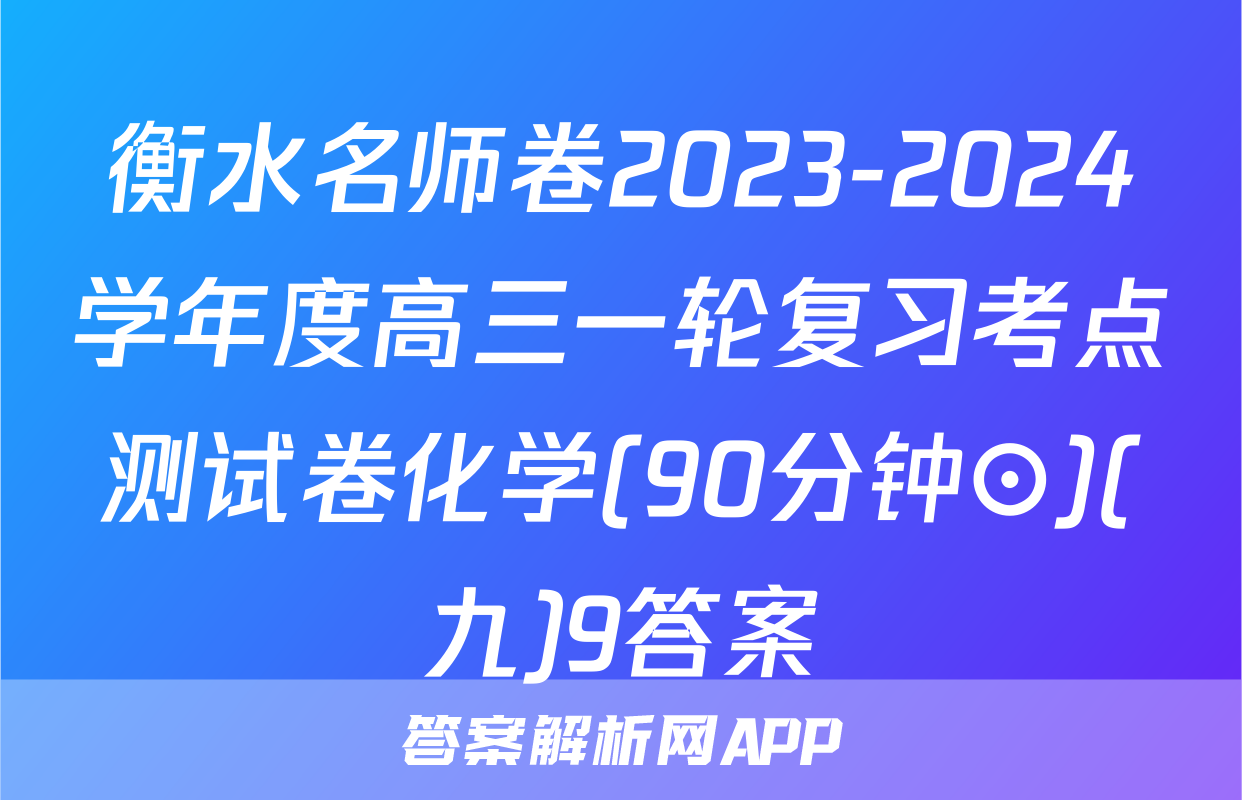 衡水名师卷2023-2024学年度高三一轮复习考点测试卷化学(90分钟⊙)(九)9答案