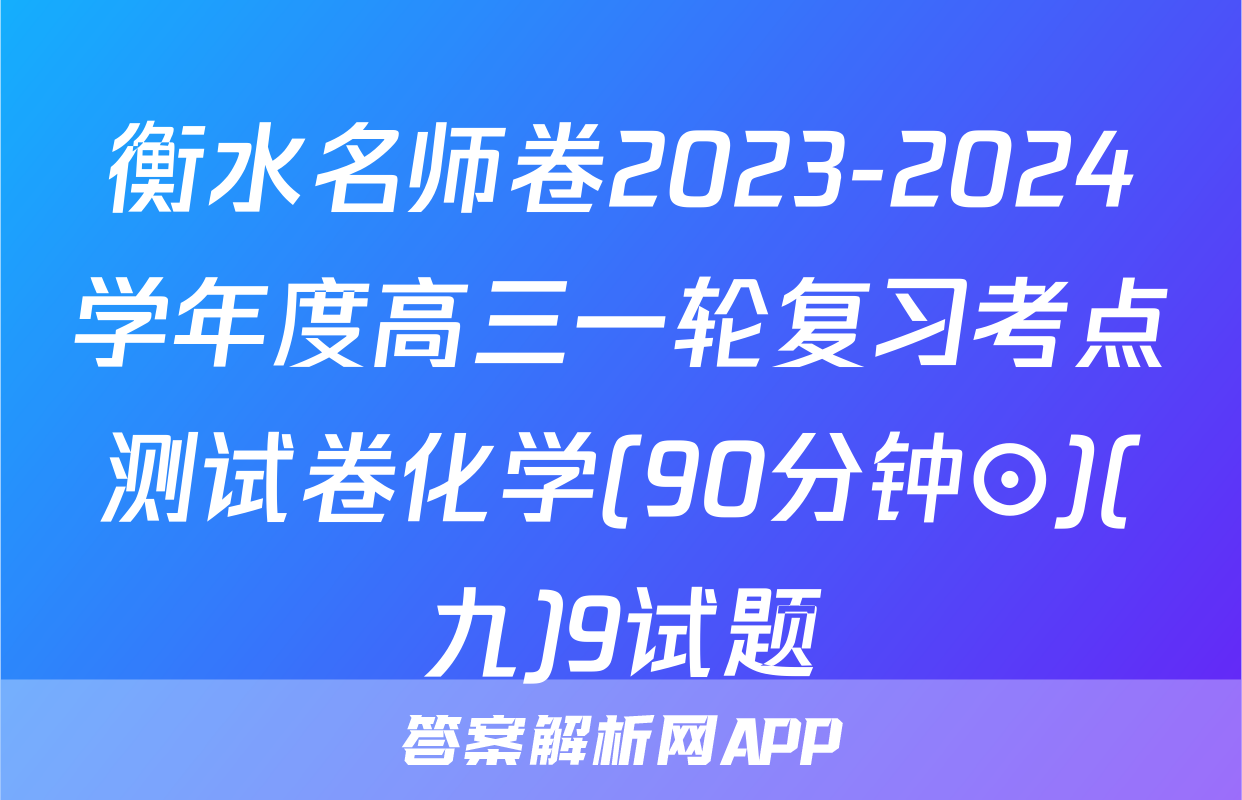 衡水名师卷2023-2024学年度高三一轮复习考点测试卷化学(90分钟⊙)(九)9试题