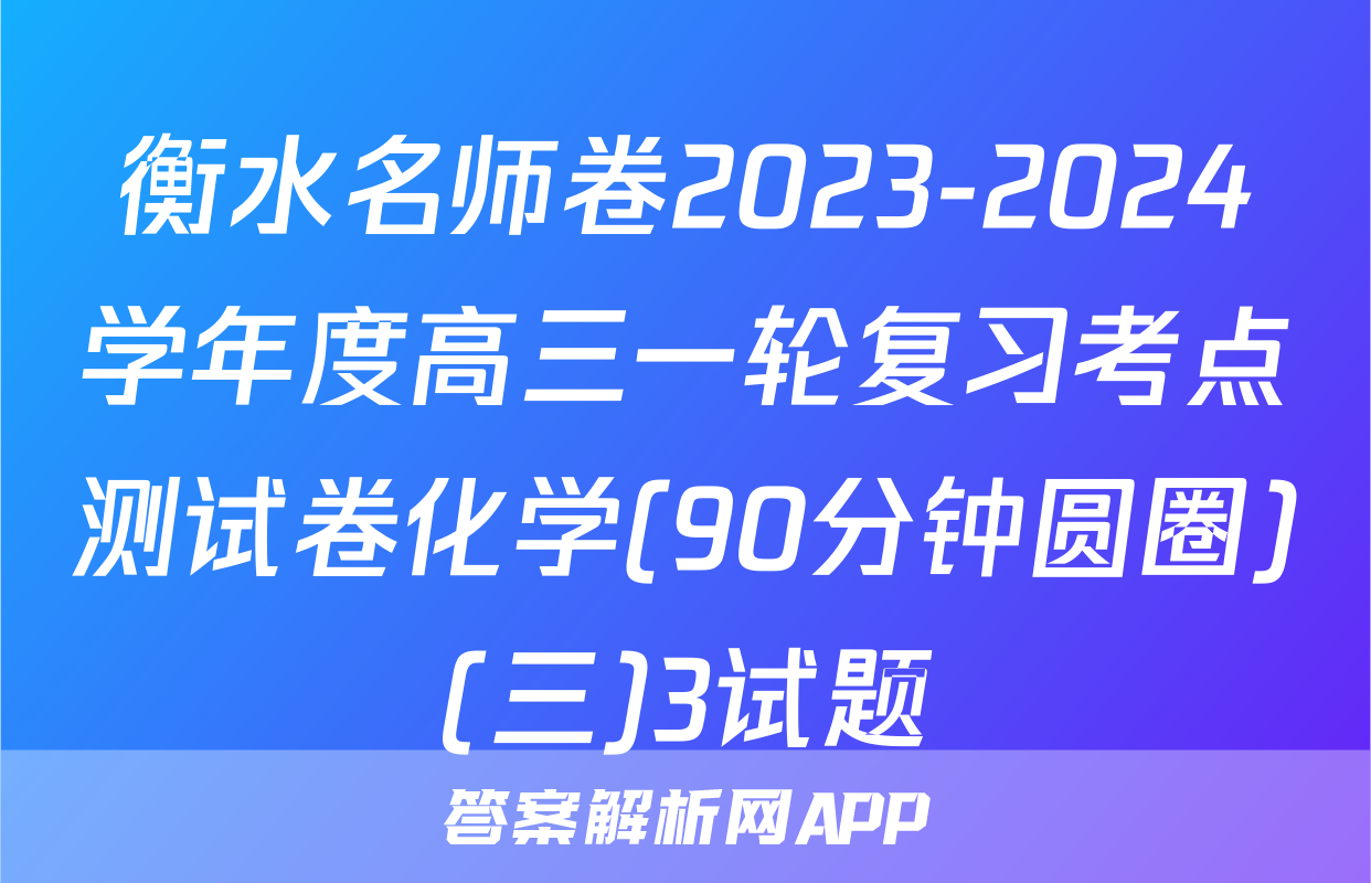 衡水名师卷2023-2024学年度高三一轮复习考点测试卷化学(90分钟圆圈)(三)3试题