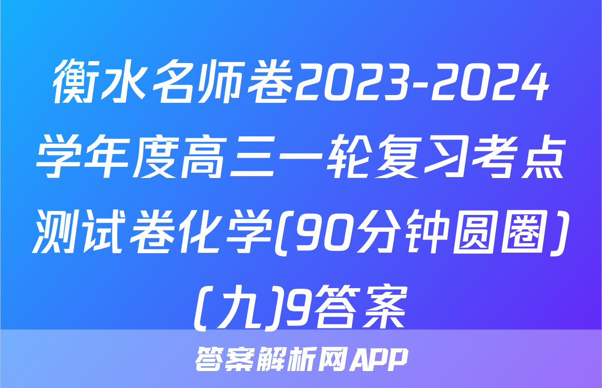 衡水名师卷2023-2024学年度高三一轮复习考点测试卷化学(90分钟圆圈)(九)9答案
