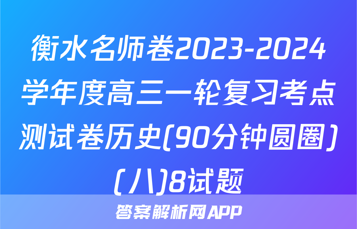 衡水名师卷2023-2024学年度高三一轮复习考点测试卷历史(90分钟圆圈)(八)8试题