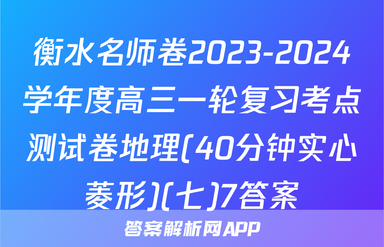 衡水名师卷2023-2024学年度高三一轮复习考点测试卷地理(40分钟实心菱形)(七)7答案