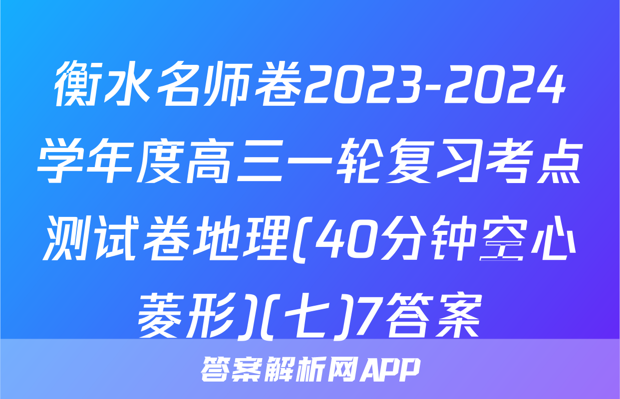 衡水名师卷2023-2024学年度高三一轮复习考点测试卷地理(40分钟空心菱形)(七)7答案