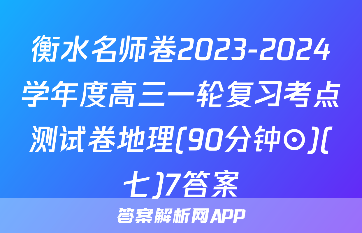 衡水名师卷2023-2024学年度高三一轮复习考点测试卷地理(90分钟⊙)(七)7答案