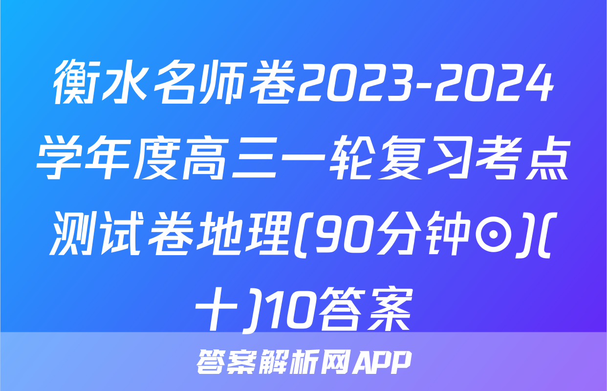 衡水名师卷2023-2024学年度高三一轮复习考点测试卷地理(90分钟⊙)(十)10答案